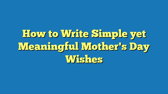 How to Write Simple yet Meaningful Mother's Day Wishes