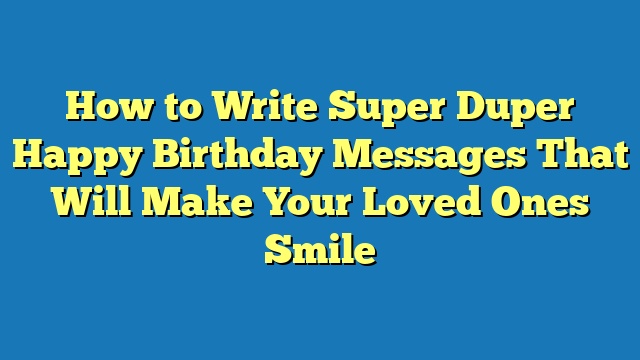 How to Write Super Duper Happy Birthday Messages That Will Make Your Loved Ones Smile