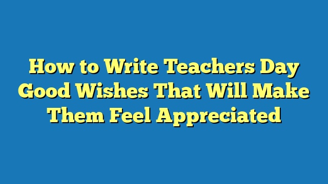 How to Write Teachers Day Good Wishes That Will Make Them Feel Appreciated