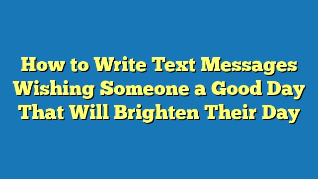 How to Write Text Messages Wishing Someone a Good Day That Will Brighten Their Day