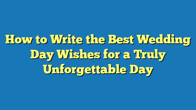 How to Write the Best Wedding Day Wishes for a Truly Unforgettable Day