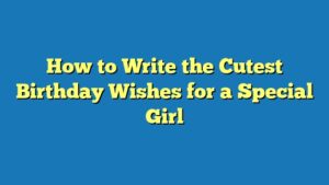 How to Write the Cutest Birthday Wishes for a Special Girl