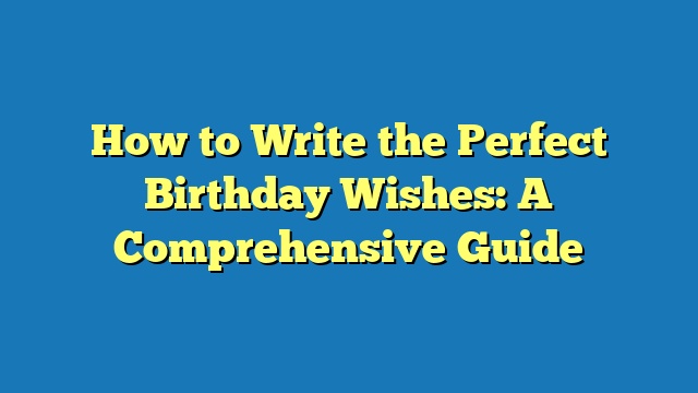 How to Write the Perfect Birthday Wishes: A Comprehensive Guide