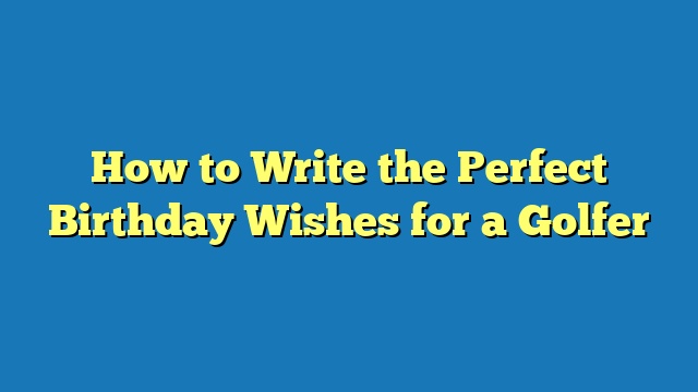 How to Write the Perfect Birthday Wishes for a Golfer
