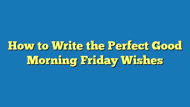 How to Write the Perfect Good Morning Friday Wishes