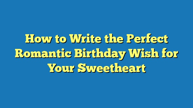 How to Write the Perfect Romantic Birthday Wish for Your Sweetheart