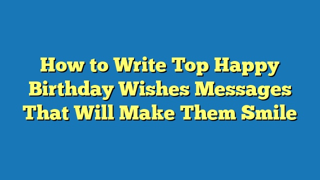 How to Write Top Happy Birthday Wishes Messages That Will Make Them Smile