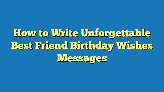 How to Write Unforgettable Best Friend Birthday Wishes Messages