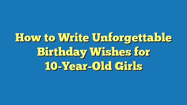 How to Write Unforgettable Birthday Wishes for 10-Year-Old Girls