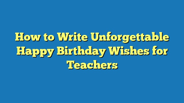 How to Write Unforgettable Happy Birthday Wishes for Teachers