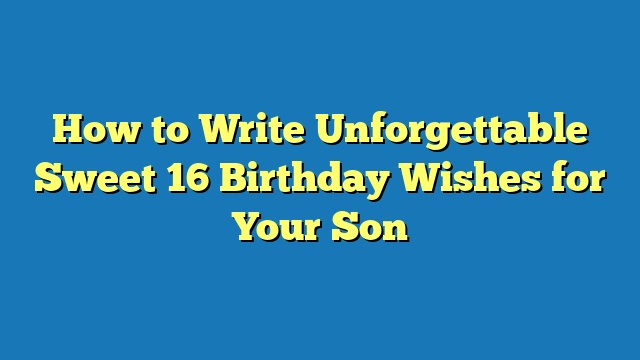 How to Write Unforgettable Sweet 16 Birthday Wishes for Your Son