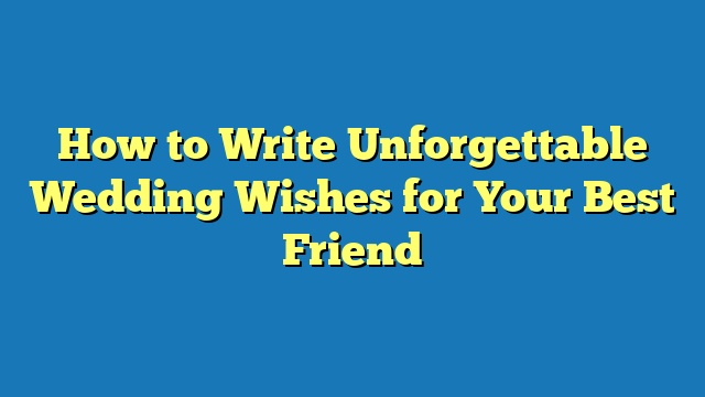 How to Write Unforgettable Wedding Wishes for Your Best Friend