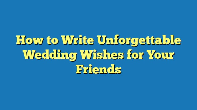 How to Write Unforgettable Wedding Wishes for Your Friends