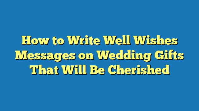 How to Write Well Wishes Messages on Wedding Gifts That Will Be Cherished