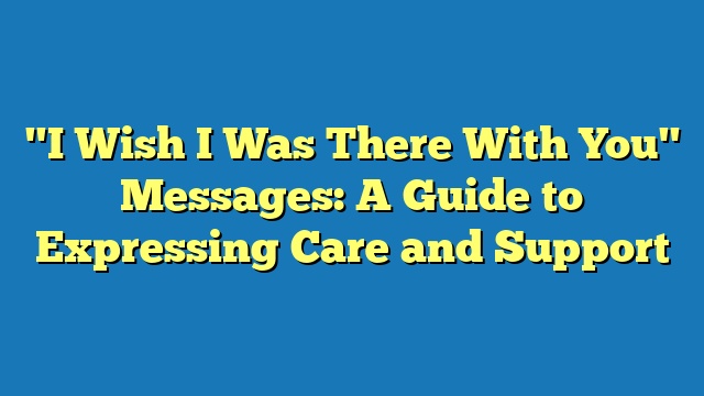 "I Wish I Was There With You" Messages: A Guide to Expressing Care and Support