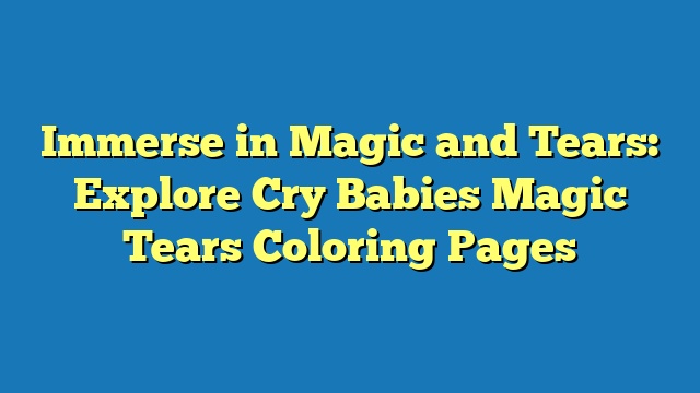 Immerse in Magic and Tears: Explore Cry Babies Magic Tears Coloring Pages