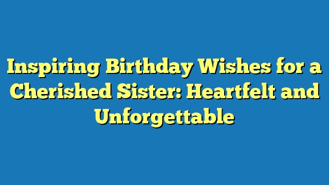 Inspiring Birthday Wishes for a Cherished Sister: Heartfelt and Unforgettable