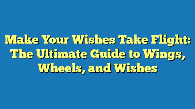 Make Your Wishes Take Flight: The Ultimate Guide to Wings, Wheels, and Wishes