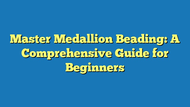 Master Medallion Beading: A Comprehensive Guide for Beginners