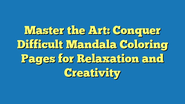 Master the Art: Conquer Difficult Mandala Coloring Pages for Relaxation and Creativity