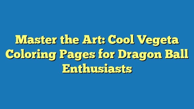 Master the Art: Cool Vegeta Coloring Pages for Dragon Ball Enthusiasts