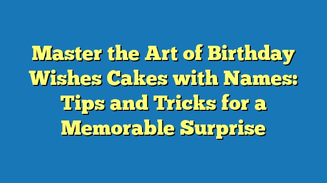 Master the Art of Birthday Wishes Cakes with Names: Tips and Tricks for a Memorable Surprise