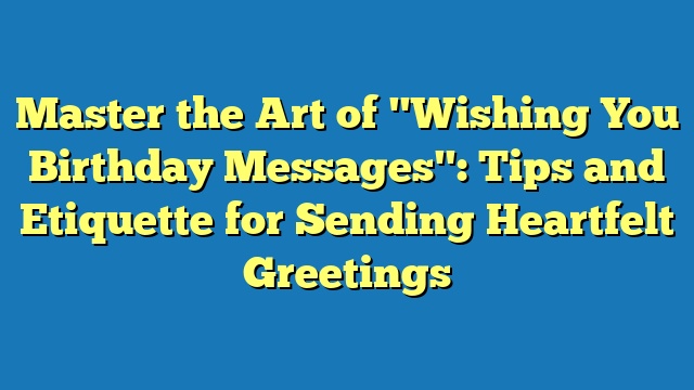 Master the Art of "Wishing You Birthday Messages": Tips and Etiquette for Sending Heartfelt Greetings