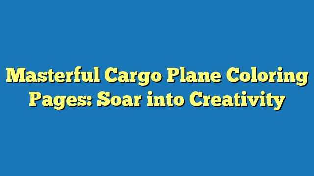 Masterful Cargo Plane Coloring Pages: Soar into Creativity