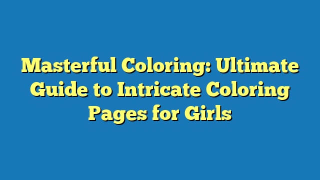 Masterful Coloring: Ultimate Guide to Intricate Coloring Pages for Girls