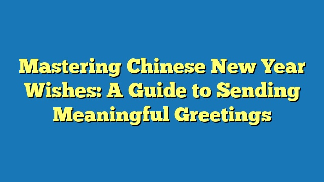 Mastering Chinese New Year Wishes: A Guide to Sending Meaningful Greetings