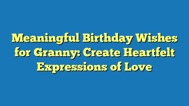 Meaningful Birthday Wishes for Granny: Create Heartfelt Expressions of Love
