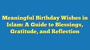 Meaningful Birthday Wishes in Islam: A Guide to Blessings, Gratitude, and Reflection