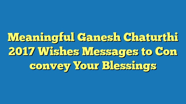 Meaningful Ganesh Chaturthi 2017 Wishes Messages to Con convey Your Blessings