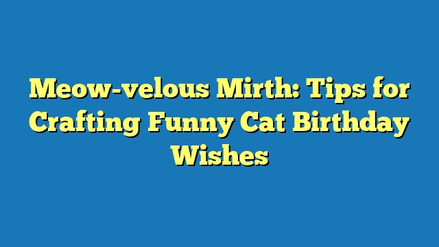 Meow-velous Mirth: Tips for Crafting Funny Cat Birthday Wishes