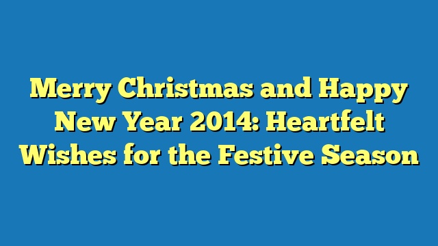 Merry Christmas and Happy New Year 2014: Heartfelt Wishes for the Festive Season