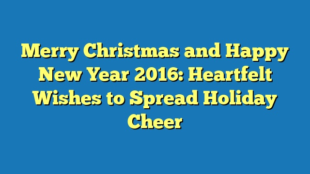 Merry Christmas and Happy New Year 2016: Heartfelt Wishes to Spread Holiday Cheer