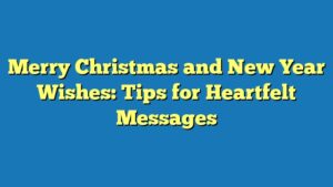 Merry Christmas and New Year Wishes: Tips for Heartfelt Messages