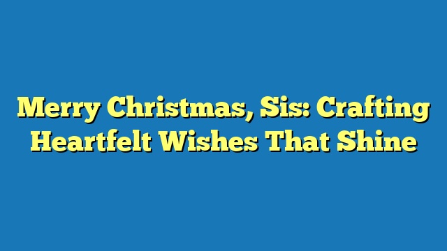 Merry Christmas, Sis: Crafting Heartfelt Wishes That Shine