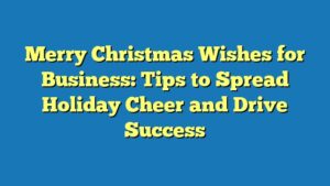 Merry Christmas Wishes for Business: Tips to Spread Holiday Cheer and Drive Success