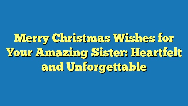 Merry Christmas Wishes for Your Amazing Sister: Heartfelt and Unforgettable