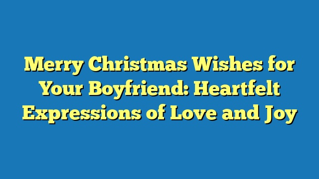 Merry Christmas Wishes for Your Boyfriend: Heartfelt Expressions of Love and Joy