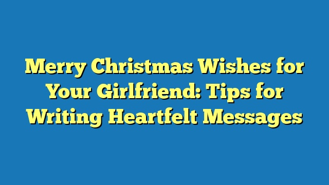 Merry Christmas Wishes for Your Girlfriend: Tips for Writing Heartfelt Messages