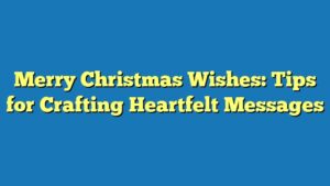 Merry Christmas Wishes: Tips for Crafting Heartfelt Messages