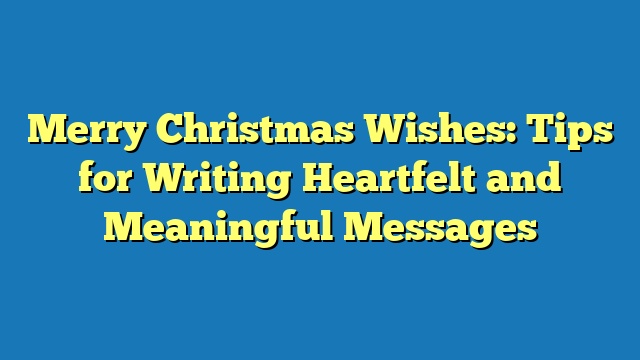 Merry Christmas Wishes: Tips for Writing Heartfelt and Meaningful Messages