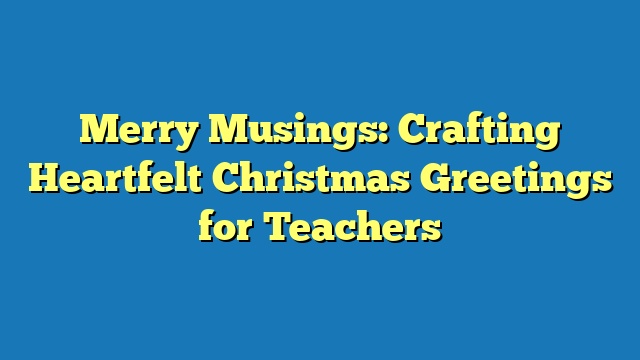 Merry Musings: Crafting Heartfelt Christmas Greetings for Teachers