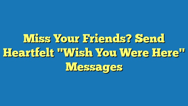 Miss Your Friends? Send Heartfelt "Wish You Were Here" Messages