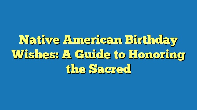 Native American Birthday Wishes: A Guide to Honoring the Sacred