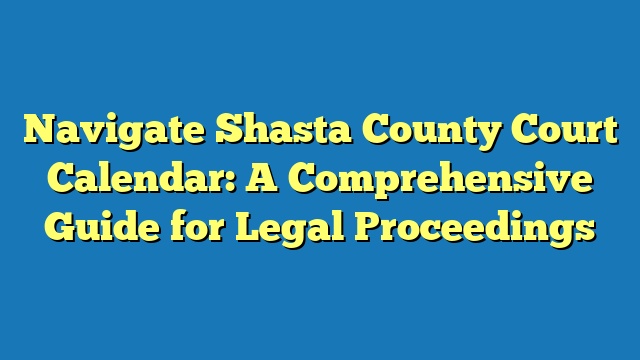 Navigate Shasta County Court Calendar: A Comprehensive Guide for Legal Proceedings