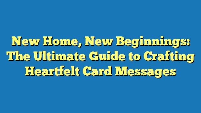 New Home, New Beginnings: The Ultimate Guide to Crafting Heartfelt Card Messages