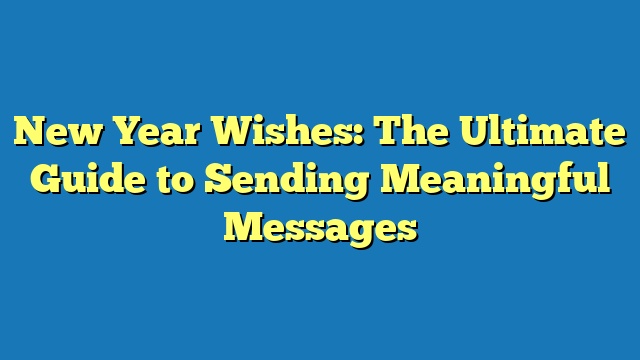 New Year Wishes: The Ultimate Guide to Sending Meaningful Messages